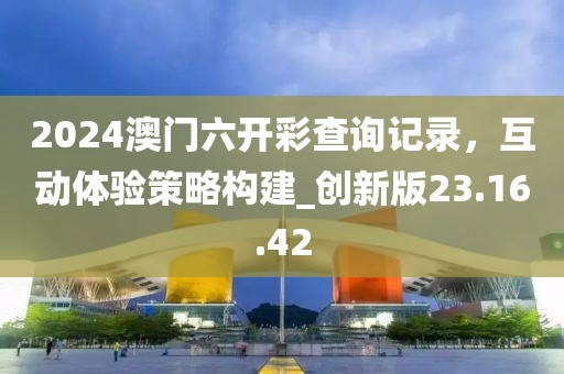 2024澳門六開彩查詢記錄，互動體驗策略構建_創(chuàng)新版23.16.42