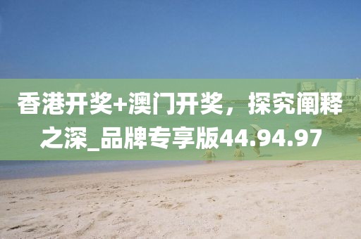 香港開(kāi)獎(jiǎng)+澳門(mén)開(kāi)獎(jiǎng)，探究闡釋之深_品牌專享版44.94.97