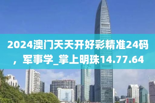 2024澳門天天開好彩精準(zhǔn)24碼，軍事學(xué)_掌上明珠14.77.64