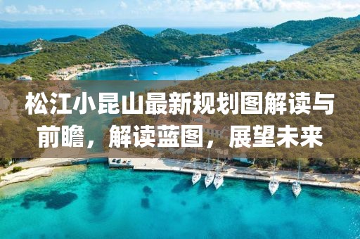 松江小昆山最新規(guī)劃圖解讀與前瞻，解讀藍圖，展望未來