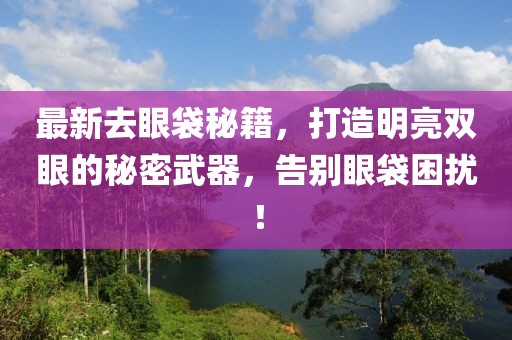最新去眼袋秘籍，打造明亮雙眼的秘密武器，告別眼袋困擾！