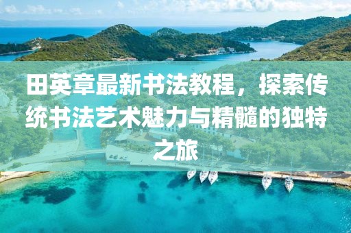 田英章最新書法教程，探索傳統(tǒng)書法藝術魅力與精髓的獨特之旅