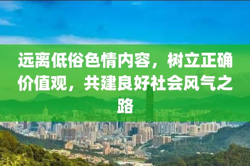 遠(yuǎn)離低俗色情內(nèi)容，樹(shù)立正確價(jià)值觀，共建良好社會(huì)風(fēng)氣之路