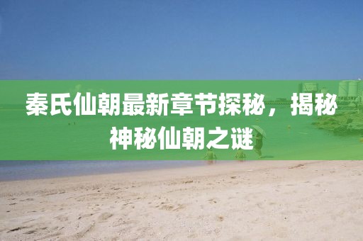 秦氏仙朝最新章節(jié)探秘，揭秘神秘仙朝之謎
