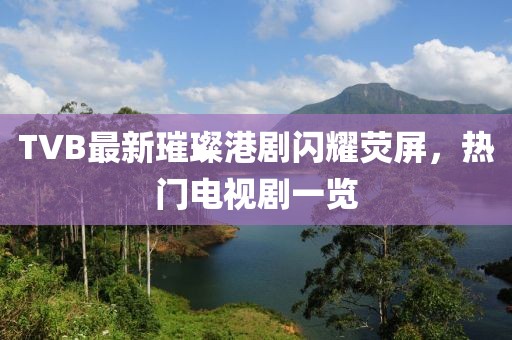 TVB最新璀璨港劇閃耀熒屏，熱門電視劇一覽