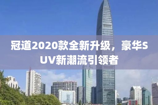 冠道2020款全新升級，豪華SUV新潮流引領(lǐng)者