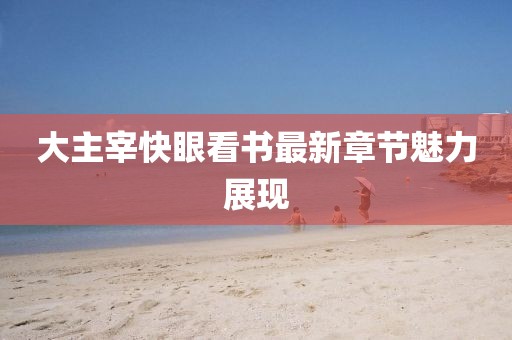 大主宰快眼看書(shū)最新章節(jié)魅力展現(xiàn)