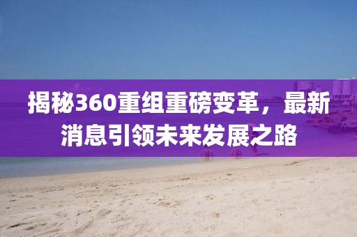 揭秘360重組重磅變革，最新消息引領(lǐng)未來(lái)發(fā)展之路