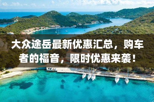 大眾途岳最新優(yōu)惠匯總，購(gòu)車者的福音，限時(shí)優(yōu)惠來(lái)襲！