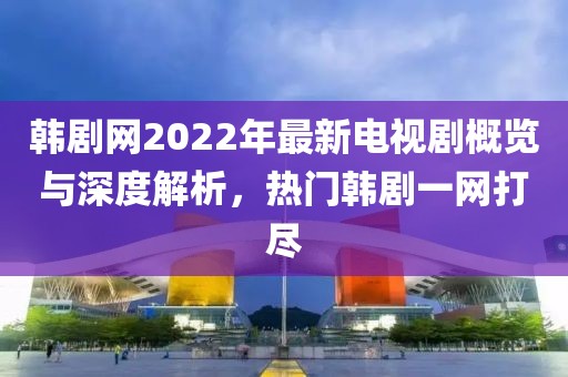 韓劇網(wǎng)2022年最新電視劇概覽與深度解析，熱門韓劇一網(wǎng)打盡