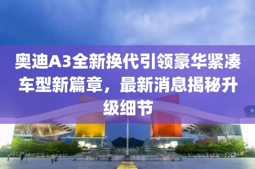 奧迪A3全新?lián)Q代引領(lǐng)豪華緊湊車型新篇章，最新消息揭秘升級(jí)細(xì)節(jié)
