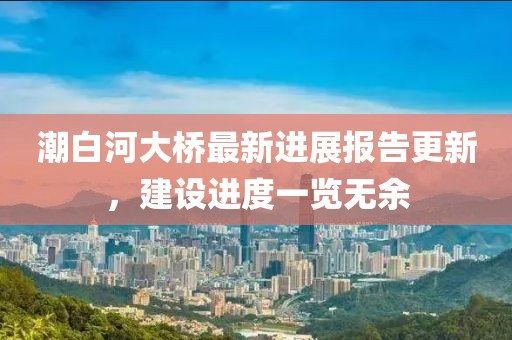 潮白河大橋最新進(jìn)展報(bào)告更新，建設(shè)進(jìn)度一覽無(wú)余