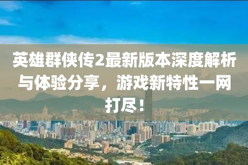 英雄群俠傳2最新版本深度解析與體驗(yàn)分享，游戲新特性一網(wǎng)打盡！