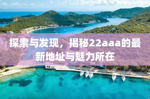 探索與發(fā)現(xiàn)，揭秘22aaa的最新地址與魅力所在