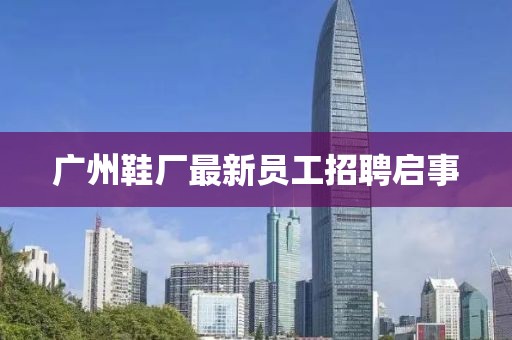 廣州鞋廠最新員工招聘啟事